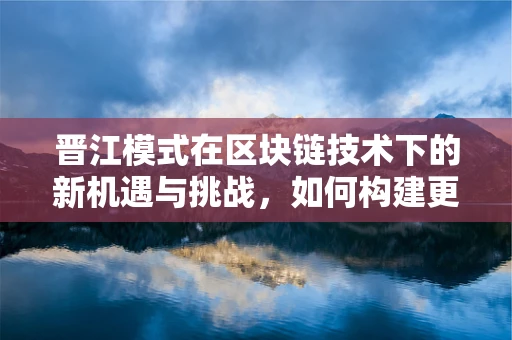 晋江模式在区块链技术下的新机遇与挑战，如何构建更安全的数字版权生态？