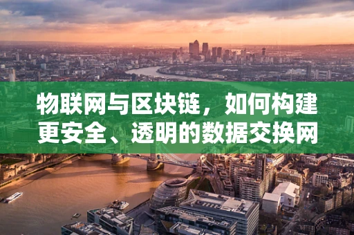 物联网与区块链，如何构建更安全、透明的数据交换网络？