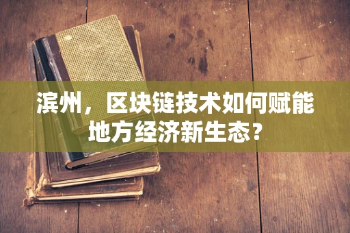 滨州，区块链技术如何赋能地方经济新生态？