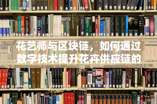 花艺师与区块链，如何通过数字技术提升花卉供应链的透明度？