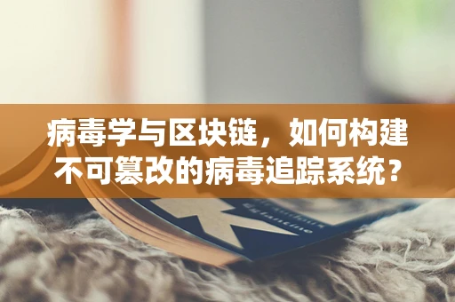 病毒学与区块链，如何构建不可篡改的病毒追踪系统？