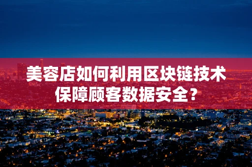 美容店如何利用区块链技术保障顾客数据安全？