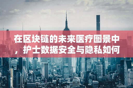 在区块链的未来医疗图景中，护士数据安全与隐私如何被重塑？
