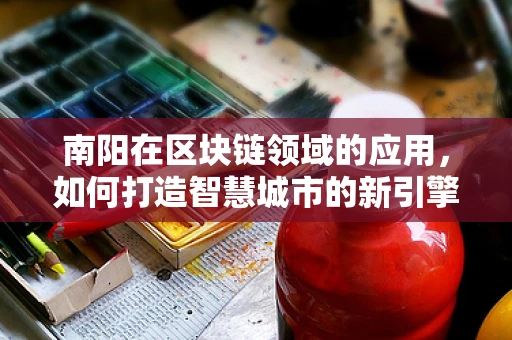 南阳在区块链领域的应用，如何打造智慧城市的新引擎？