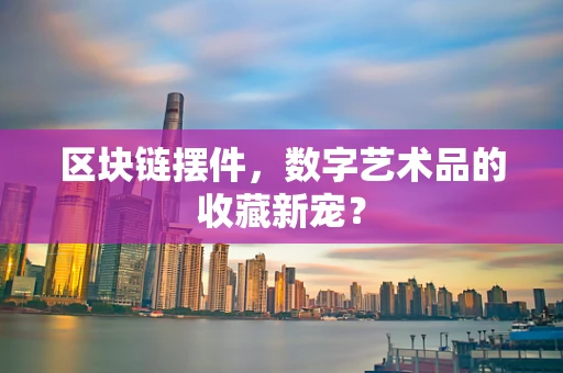 区块链摆件，数字艺术品的收藏新宠？