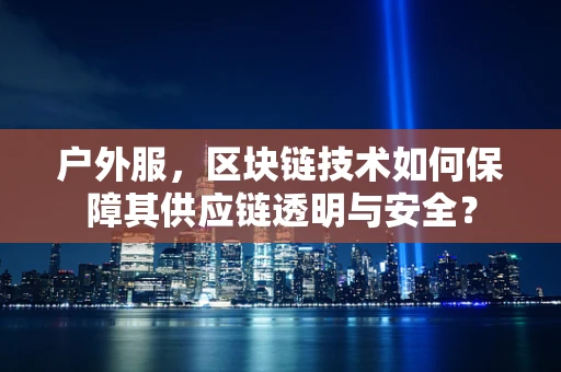 户外服，区块链技术如何保障其供应链透明与安全？