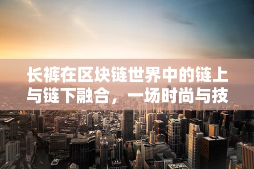 长裤在区块链世界中的链上与链下融合，一场时尚与技术的跨界对话