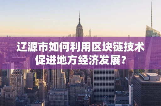 辽源市如何利用区块链技术促进地方经济发展？