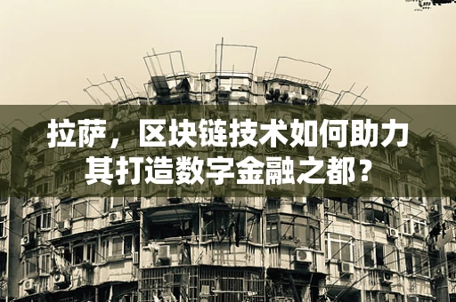 拉萨，区块链技术如何助力其打造数字金融之都？