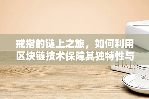 戒指的链上之旅，如何利用区块链技术保障其独特性与真实性？