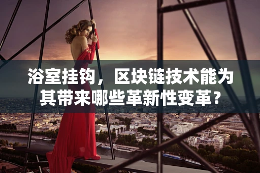 浴室挂钩，区块链技术能为其带来哪些革新性变革？