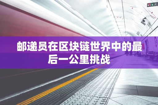 邮递员在区块链世界中的最后一公里挑战