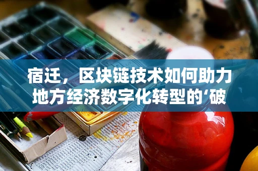 宿迁，区块链技术如何助力地方经济数字化转型的‘破局’？