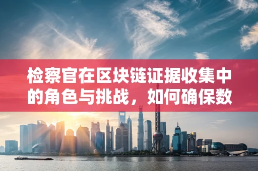 检察官在区块链证据收集中的角色与挑战，如何确保数字足迹的公正与透明？