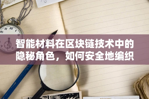 智能材料在区块链技术中的隐秘角色，如何安全地编织物理世界与数字世界的桥梁？