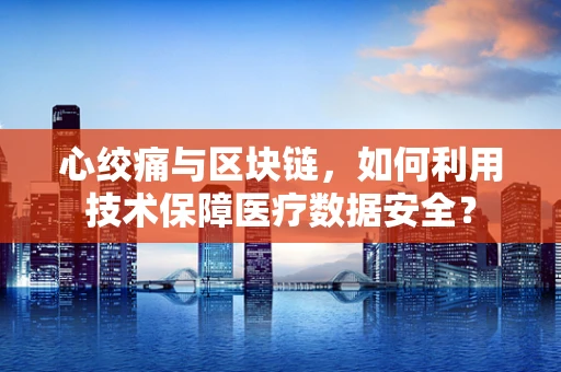 心绞痛与区块链，如何利用技术保障医疗数据安全？