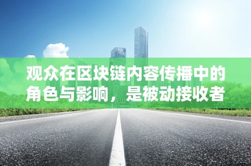 观众在区块链内容传播中的角色与影响，是被动接收者，还是积极参与者？