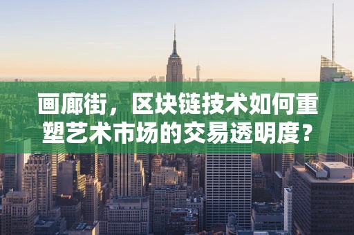画廊街，区块链技术如何重塑艺术市场的交易透明度？