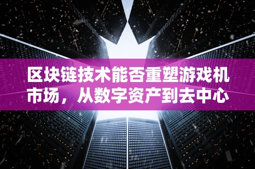 区块链技术能否重塑游戏机市场，从数字资产到去中心化游戏体验？