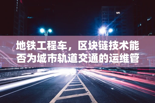 地铁工程车，区块链技术能否为城市轨道交通的运维管理带来革新？