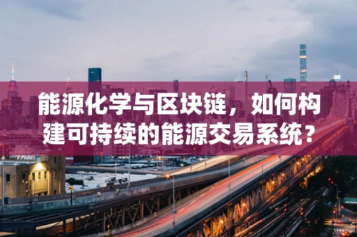 能源化学与区块链，如何构建可持续的能源交易系统？