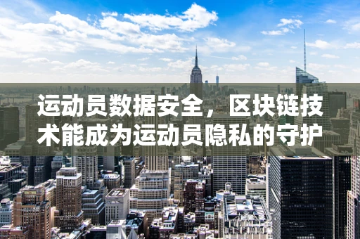 运动员数据安全，区块链技术能成为运动员隐私的守护者吗？
