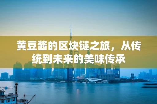 黄豆酱的区块链之旅，从传统到未来的美味传承