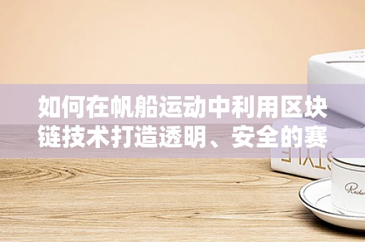如何在帆船运动中利用区块链技术打造透明、安全的赛事管理？