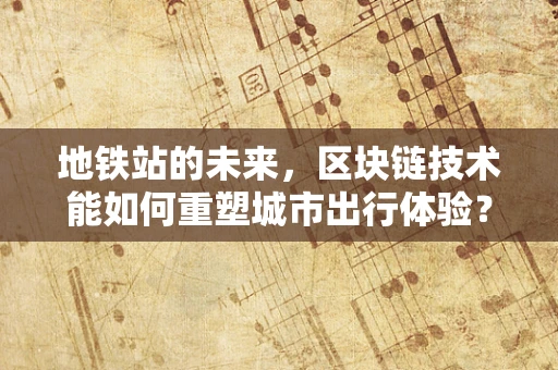 地铁站的未来，区块链技术能如何重塑城市出行体验？