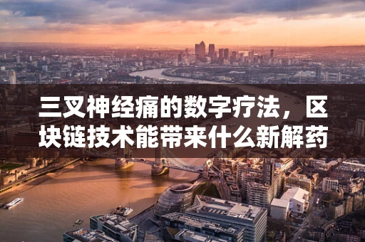 三叉神经痛的数字疗法，区块链技术能带来什么新解药？