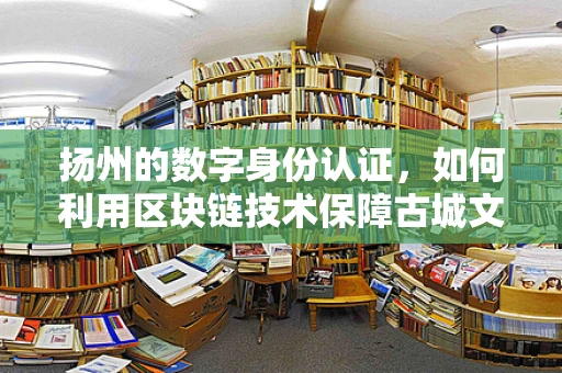 扬州的数字身份认证，如何利用区块链技术保障古城文化传承的‘真’与‘实’？