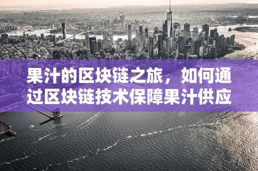 果汁的区块链之旅，如何通过区块链技术保障果汁供应链的透明与安全？