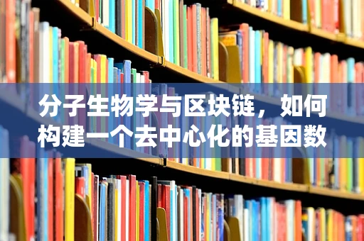 分子生物学与区块链，如何构建一个去中心化的基因数据安全系统？