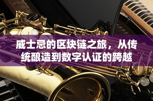 威士忌的区块链之旅，从传统酿造到数字认证的跨越