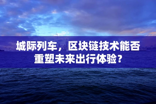 城际列车，区块链技术能否重塑未来出行体验？