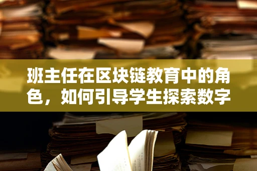 班主任在区块链教育中的角色，如何引导学生探索数字世界的奥秘？