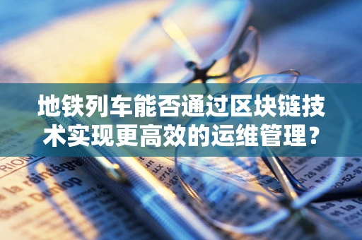 地铁列车能否通过区块链技术实现更高效的运维管理？