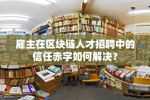 雇主在区块链人才招聘中的信任赤字如何解决？