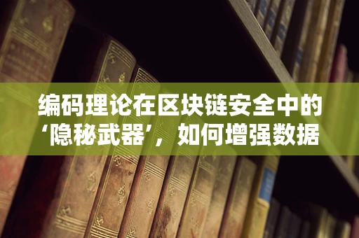 编码理论在区块链安全中的‘隐秘武器’，如何增强数据传输的不可篡改性？