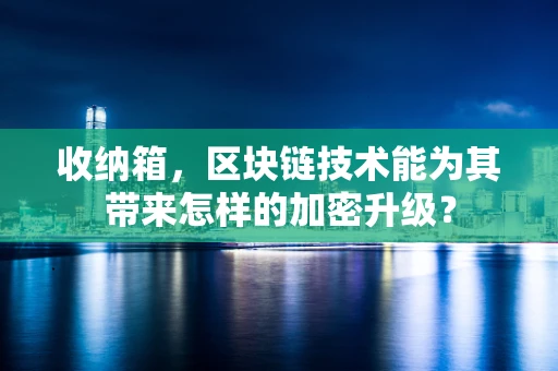 收纳箱，区块链技术能为其带来怎样的加密升级？