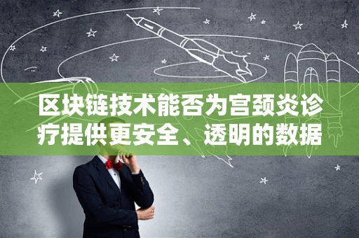 区块链技术能否为宫颈炎诊疗提供更安全、透明的数据追踪？