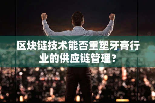区块链技术能否重塑牙膏行业的供应链管理？