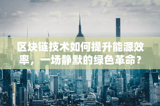 区块链技术如何提升能源效率，一场静默的绿色革命？