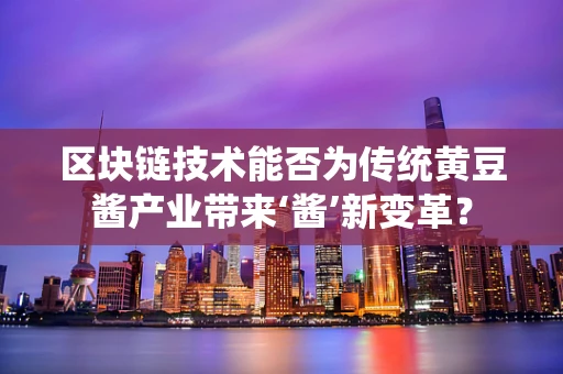 区块链技术能否为传统黄豆酱产业带来‘酱’新变革？
