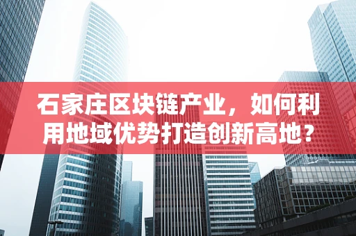 石家庄区块链产业，如何利用地域优势打造创新高地？