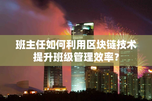 班主任如何利用区块链技术提升班级管理效率？