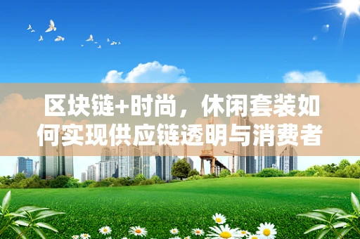 区块链+时尚，休闲套装如何实现供应链透明与消费者信任的双重升级？