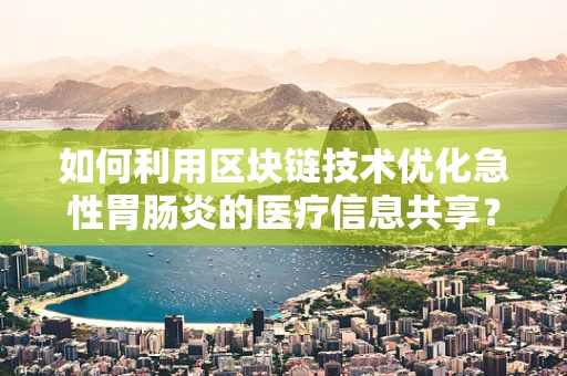 如何利用区块链技术优化急性胃肠炎的医疗信息共享？