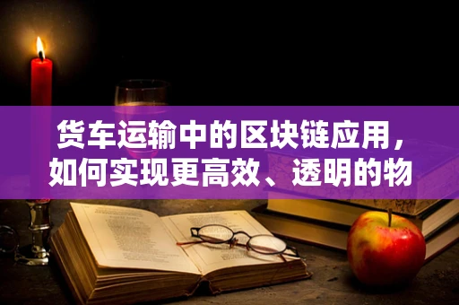 货车运输中的区块链应用，如何实现更高效、透明的物流管理？