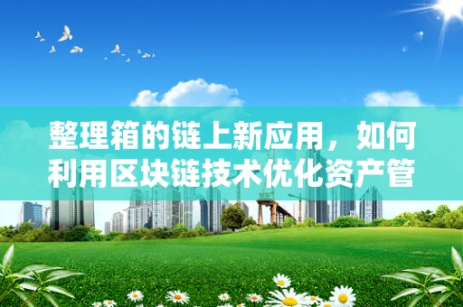 整理箱的链上新应用，如何利用区块链技术优化资产管理？